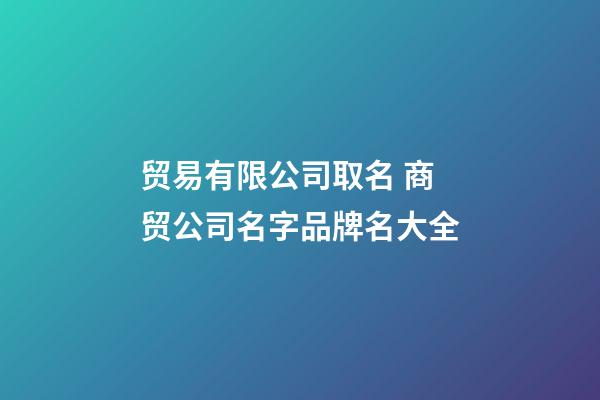 贸易有限公司取名 商贸公司名字品牌名大全-第1张-公司起名-玄机派